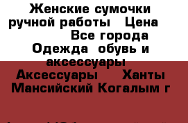 Женские сумочки ручной работы › Цена ­ 13 000 - Все города Одежда, обувь и аксессуары » Аксессуары   . Ханты-Мансийский,Когалым г.